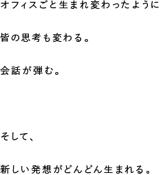 オフィスごと生まれ変わったように皆の思考も変わる。会話が弾む。そして、新しい発想がどんどん生まれる。
